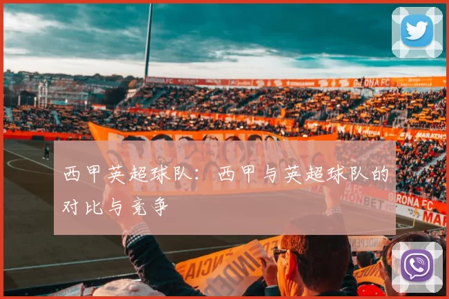 西甲英超球队：西甲与英超球队的对比与竞争