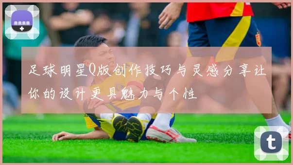 足球明星Q版创作技巧与灵感分享让你的设计更具魅力与个性