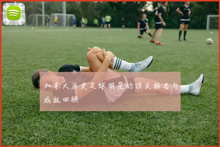加拿大历史足球明星的顶尖排名与成就回顾