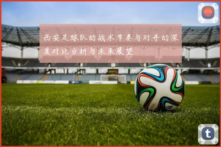 西安足球队的战术节奏与对手的深度对比分析与未来展望