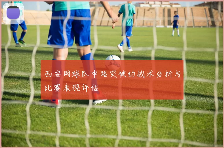 西安网球队中路突破的战术分析与比赛表现评估