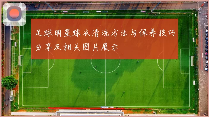 足球明星球衣清洗方法与保养技巧分享及相关图片展示