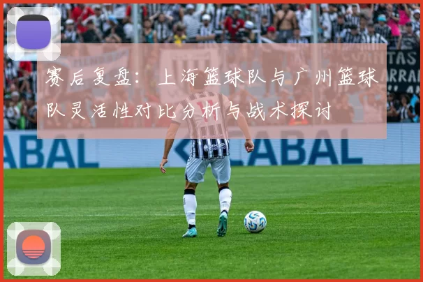赛后复盘：上海篮球队与广州篮球队灵活性对比分析与战术探讨
