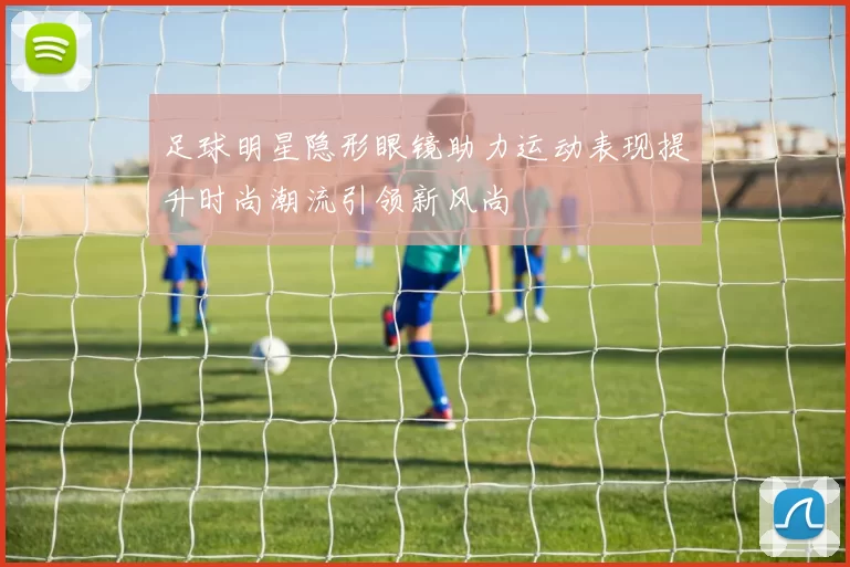 足球明星隐形眼镜助力运动表现提升时尚潮流引领新风尚