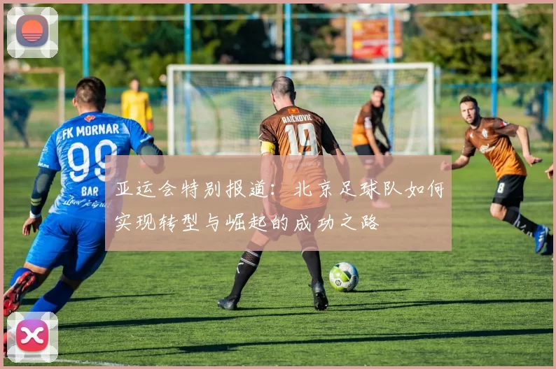 亚运会特别报道：北京足球队如何实现转型与崛起的成功之路