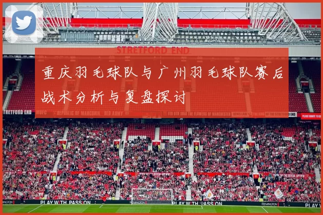 重庆羽毛球队与广州羽毛球队赛后战术分析与复盘探讨