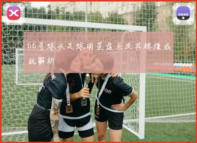 66号球衣足球明星盘点及其辉煌成就解析