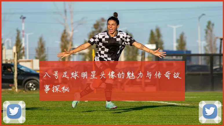 八号足球明星头像的魅力与传奇故事探秘