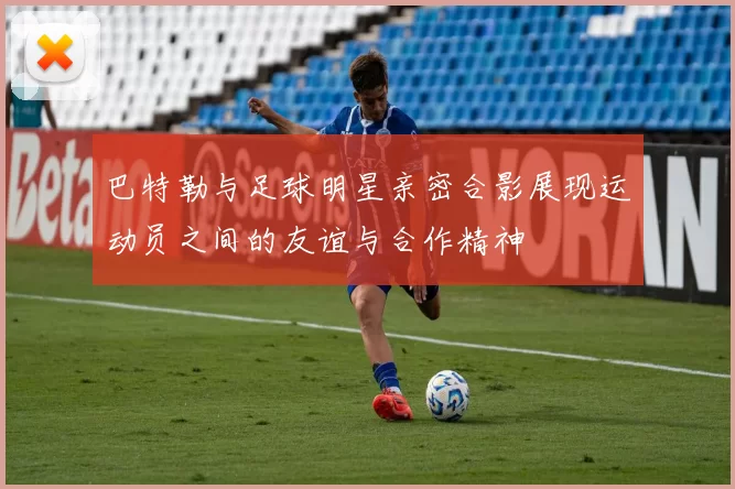 巴特勒与足球明星亲密合影展现运动员之间的友谊与合作精神