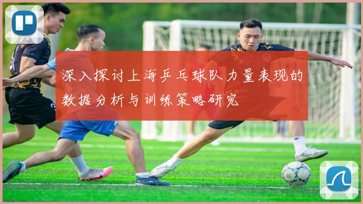 深入探讨上海乒乓球队力量表现的数据分析与训练策略研究