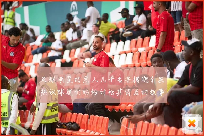 足球明星的黑人儿子名字揭晓引发热议球迷们纷纷讨论其背后的故事与意义