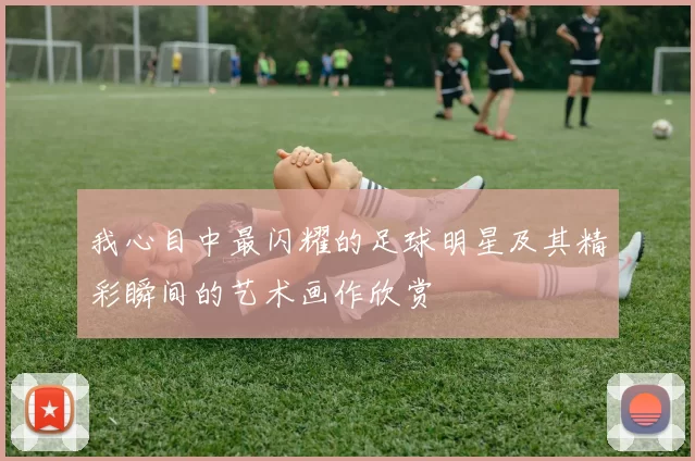 我心目中最闪耀的足球明星及其精彩瞬间的艺术画作欣赏
