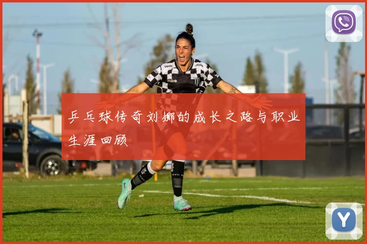 乒乓球传奇刘娜的成长之路与职业生涯回顾