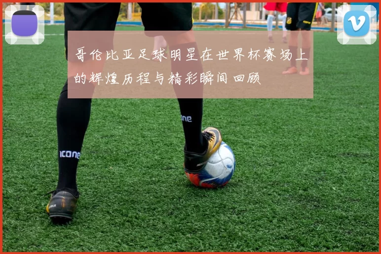 哥伦比亚足球明星在世界杯赛场上的辉煌历程与精彩瞬间回顾