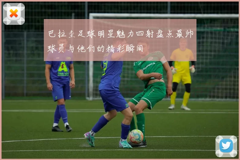 巴拉圭足球明星魅力四射盘点最帅球员与他们的精彩瞬间