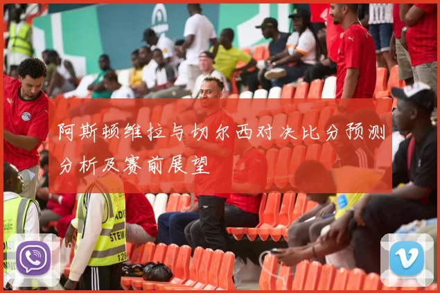 阿斯顿维拉与切尔西对决比分预测分析及赛前展望