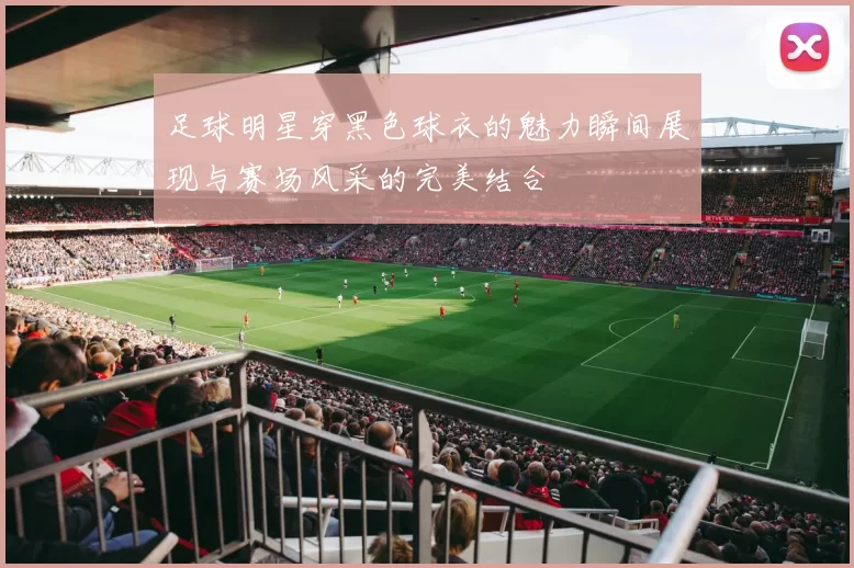 足球明星穿黑色球衣的魅力瞬间展现与赛场风采的完美结合