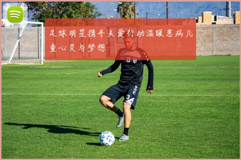 足球明星携手关爱行动温暖患病儿童心灵与梦想