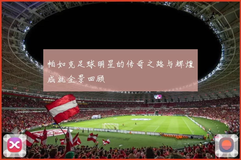 帕如克足球明星的传奇之路与辉煌成就全景回顾