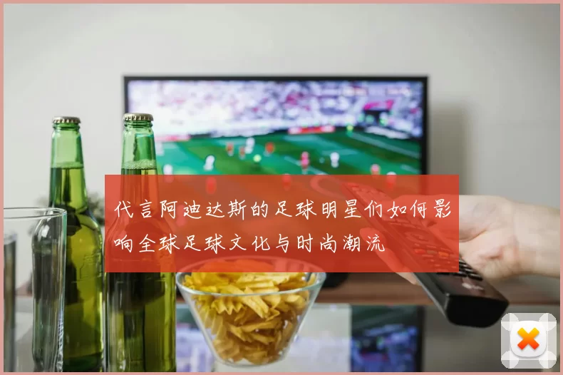 代言阿迪达斯的足球明星们如何影响全球足球文化与时尚潮流