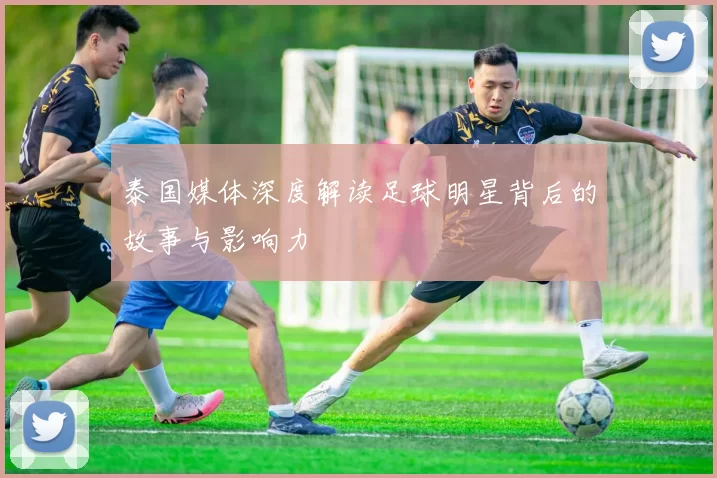 泰国媒体深度解读足球明星背后的故事与影响力