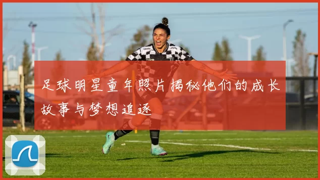 足球明星童年照片揭秘他们的成长故事与梦想追逐