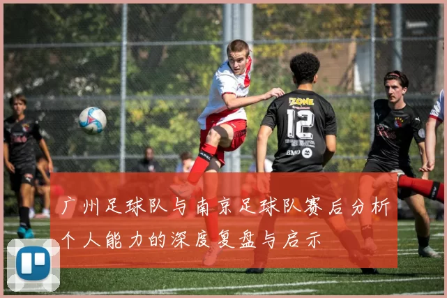 广州足球队与南京足球队赛后分析个人能力的深度复盘与启示