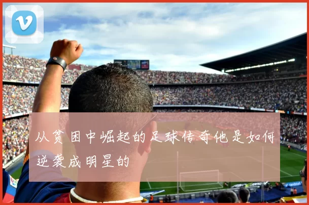 从贫困中崛起的足球传奇他是如何逆袭成明星的