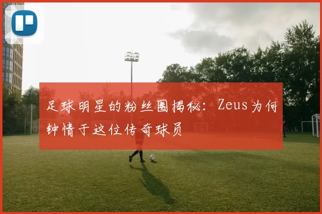 足球明星的粉丝圈揭秘：Zeus为何钟情于这位传奇球员