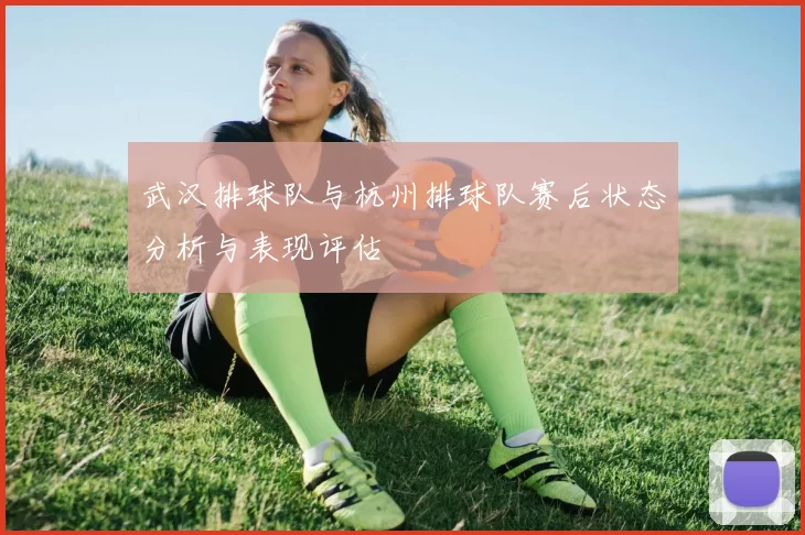 武汉排球队与杭州排球队赛后状态分析与表现评估