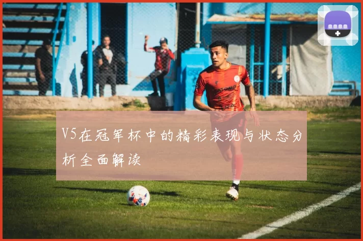 V5在冠军杯中的精彩表现与状态分析全面解读