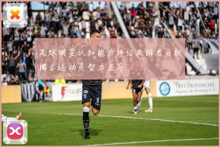 足球明星认知能力评估及排名分析揭示运动员智力差异