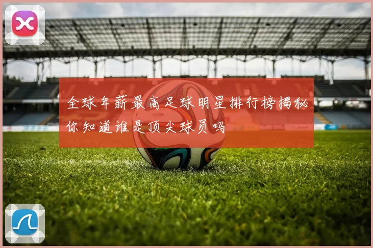 全球年薪最高足球明星排行榜揭秘你知道谁是顶尖球员吗