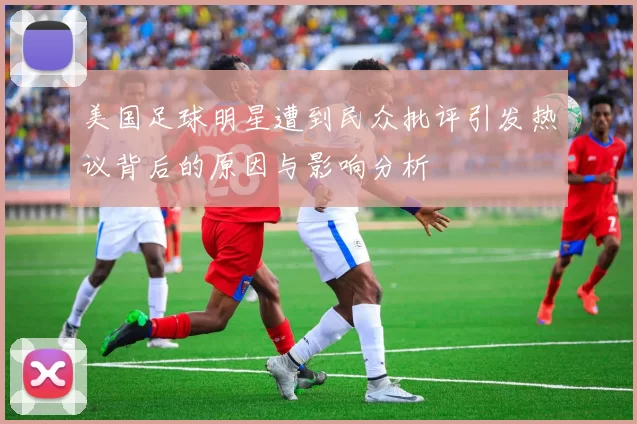 美国足球明星遭到民众批评引发热议背后的原因与影响分析