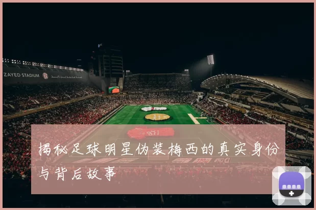 揭秘足球明星伪装梅西的真实身份与背后故事