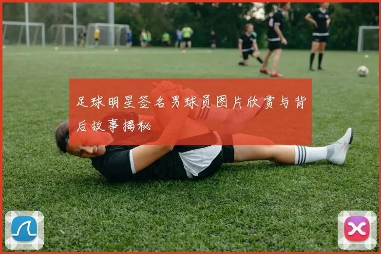 足球明星签名男球员图片欣赏与背后故事揭秘