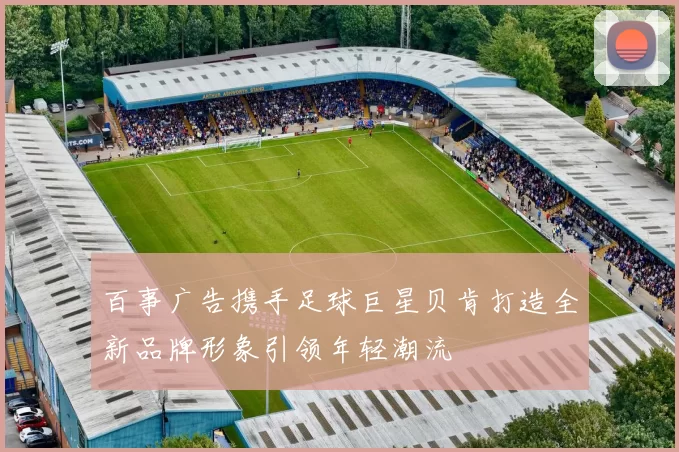 百事广告携手足球巨星贝肯打造全新品牌形象引领年轻潮流