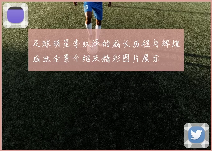 足球明星李玖泽的成长历程与辉煌成就全景介绍及精彩图片展示
