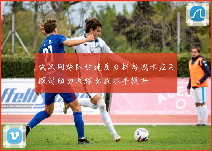 武汉网球队的速度分析与战术应用探讨助力网球竞技水平提升