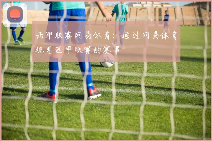 西甲联赛网易体育：通过网易体育观看西甲联赛的赛事