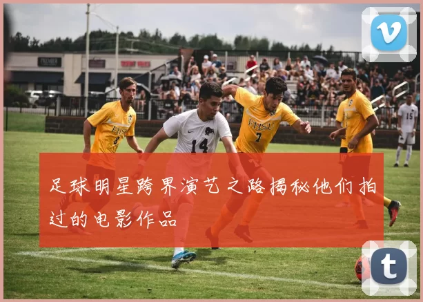 足球明星跨界演艺之路揭秘他们拍过的电影作品