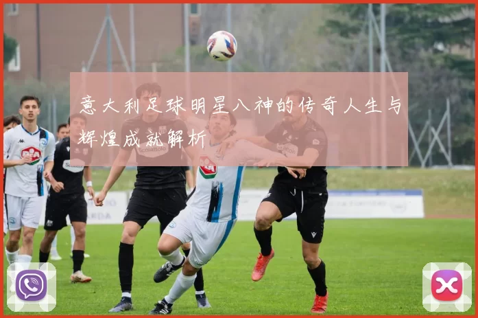 意大利足球明星八神的传奇人生与辉煌成就解析