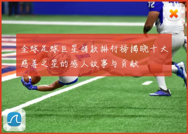 全球足球巨星捐款排行榜揭晓十大慈善之星的感人故事与贡献