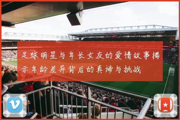 足球明星与年长女友的爱情故事揭示年龄差异背后的真谛与挑战