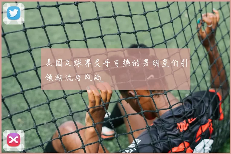 美国足球界炙手可热的男明星们引领潮流与风尚