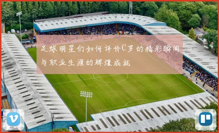 足球明星们如何评价C罗的精彩瞬间与职业生涯的辉煌成就