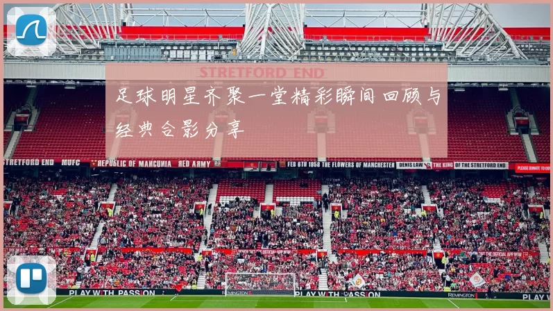 足球明星齐聚一堂精彩瞬间回顾与经典合影分享
