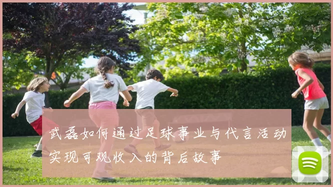 武磊如何通过足球事业与代言活动实现可观收入的背后故事