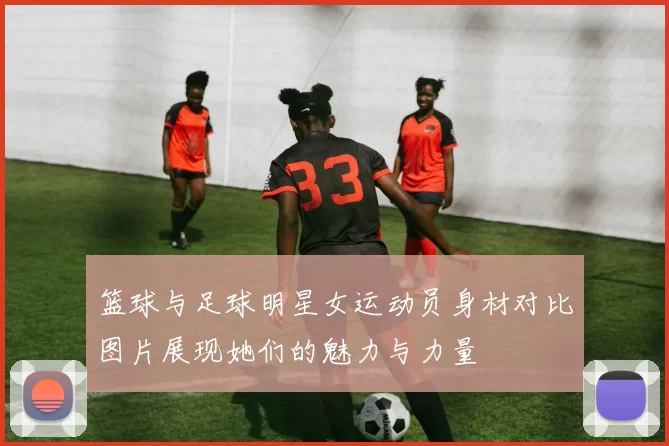 篮球与足球明星女运动员身材对比图片展现她们的魅力与力量